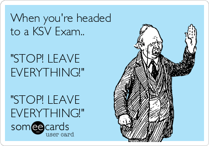 When you're headed
to a KSV Exam.. 

"STOP! LEAVE
EVERYTHING!"

"STOP! LEAVE 
EVERYTHING!" 