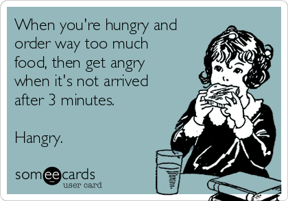 When you're hungry and
order way too much
food, then get angry
when it's not arrived
after 3 minutes.

Hangry.