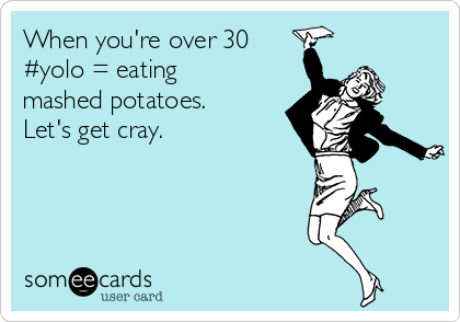 When you're over 30
#yolo = eating
mashed potatoes.
Let's get cray.