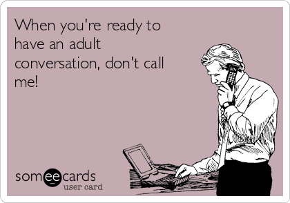 When you're ready to
have an adult
conversation, don't call
me!