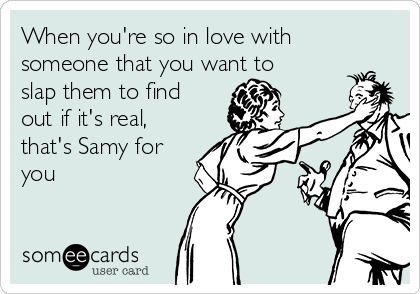 When you're so in love with
someone that you want to
slap them to find
out if it's real,
that's Samy for
you