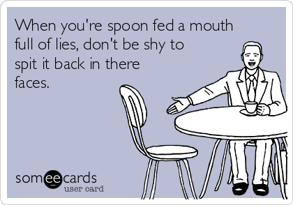 When you're spoon fed a mouth
full of lies, don't be shy to
spit it back in there
faces.