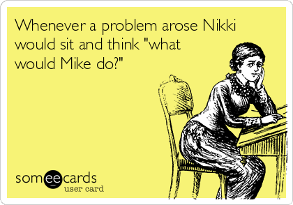 Whenever a problem arose Nikki
would sit and think "what
would Mike do?"  