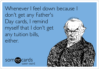 Whenever I feel down because I
don't get any Father's
Day cards, I remind
myself that I don't get
any tuition bills,
either.