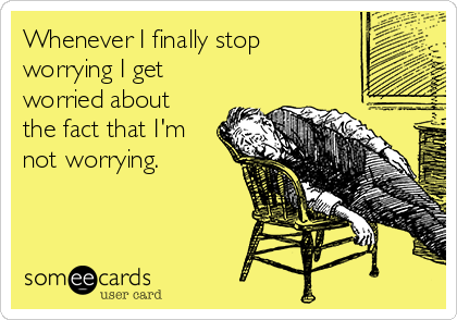 Whenever I finally stop
worrying I get
worried about
the fact that I'm
not worrying.