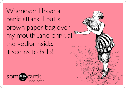 Whenever I have a
panic attack, I put a
brown paper bag over
my mouth...and drink all
the vodka inside.
It seems to help!