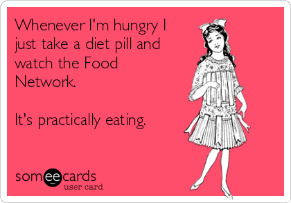 Whenever I'm hungry I 
just take a diet pill and
watch the Food
Network. 

It's practically eating. 