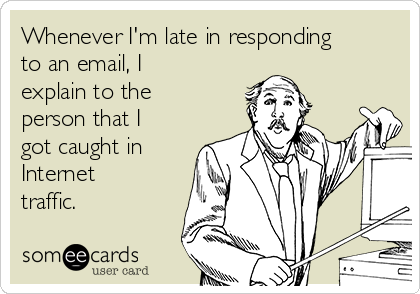 Whenever I'm late in responding
to an email, I
explain to the
person that I
got caught in
Internet
traffic.