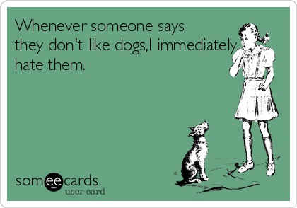 Whenever someone says
they don't like dogs,I immediately
hate them.
