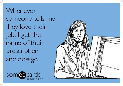 Whenever
someone tells me
they love their
job, I get the
name of their
prescription
and dosage.