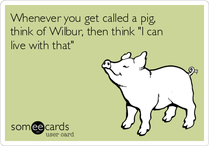 Whenever you get called a pig,
think of Wilbur, then think "I can
live with that" 