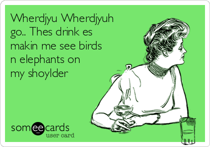 Wherdjyu Wherdjyuh
go.. Thes drink es
makin me see birds
n elephants on
my shoylder