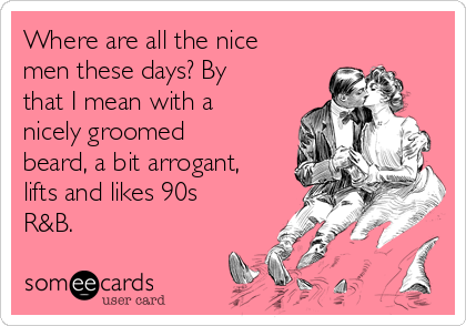 Where are all the nice
men these days? By
that I mean with a
nicely groomed
beard, a bit arrogant,
lifts and likes 90s
R&B.