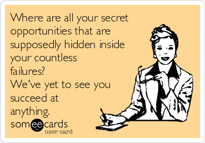 Where are all your secret
opportunities that are
supposedly hidden inside
your countless
failures?
We've yet to see you
succeed at
anything.