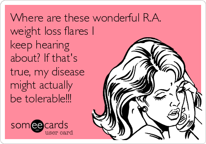 Where are these wonderful R.A.
weight loss flares I
keep hearing
about? If that's
true, my disease
might actually
be tolerable!!! 