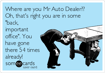 Where are you Mr Auto Dealer??
Oh, that's right you are in some
"back,
important
office". You
have gone
there 54 times
already!