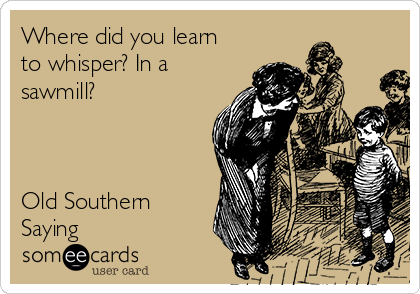 Where did you learn
to whisper? In a
sawmill?



Old Southern
Saying