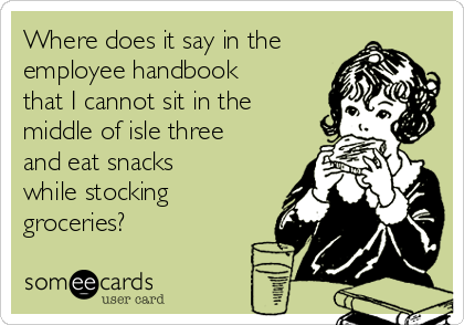 Where does it say in the
employee handbook
that I cannot sit in the
middle of isle three 
and eat snacks
while stocking
groceries?  