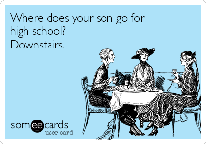 Where does your son go for
high school?
Downstairs.