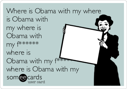 Where is Obama with my where
is Obama with
my where is
Obama with
my f******
where is
Obama with my f******
where is Obama with my