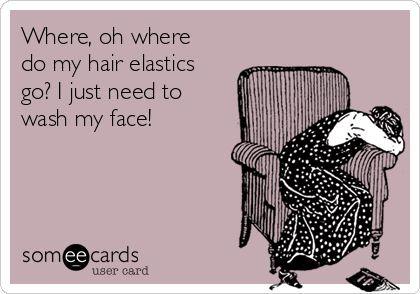 Where, oh where
do my hair elastics
go? I just need to
wash my face!