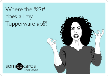 Where the %$#!
does all my
Tupperware go!?!