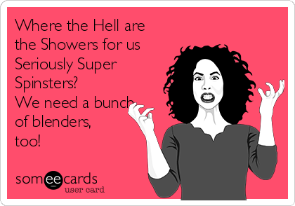 Where the Hell are
the Showers for us
Seriously Super
Spinsters?
We need a bunch
of blenders,
too!