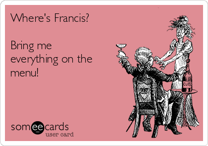 Where's Francis? 

Bring me
everything on the
menu!