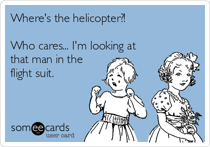 Where's the helicopter?!

Who cares... I'm looking at
that man in the
flight suit.