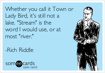 Whether you call it Town or
Lady Bird, it's still not a
lake. "Stream" is the
word I would use, or at
most "river."

-Rich Riddle