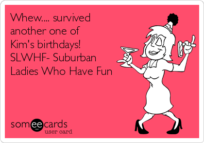 Whew.... survived
another one of
Kim's birthdays!
SLWHF- Suburban
Ladies Who Have Fun