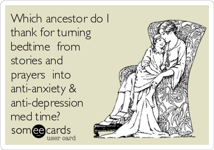 Which ancestor do I
thank for turning
bedtime  from
stories and
prayers  into
anti-anxiety &
anti-depression
med time?