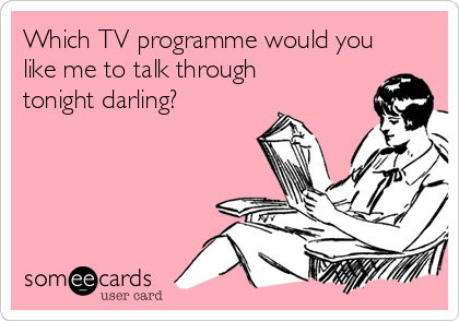 Which TV programme would you
like me to talk through
tonight darling?