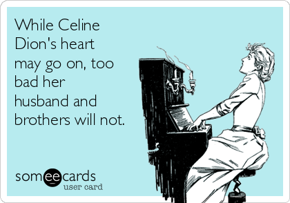While Celine
Dion's heart
may go on, too
bad her
husband and
brothers will not.
