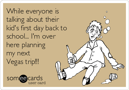 While everyone is
talking about their
kid's first day back to
school... I'm over
here planning
my next
Vegas trip!!!