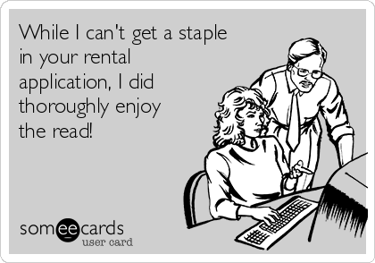 While I can't get a staple
in your rental
application, I did
thoroughly enjoy
the read!
