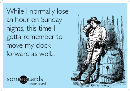 While I normally lose
an hour on Sunday
nights, this time I
gotta remember to
move my clock
forward as well...