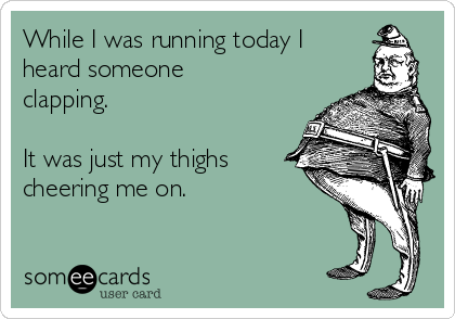 While I was running today I 
heard someone
clapping. 

It was just my thighs
cheering me on.