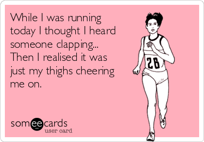 While I was running
today I thought I heard 
someone clapping...
Then I realised it was
just my thighs cheering
me on.