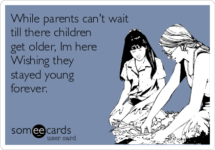 While parents can't wait
till there children
get older, Im here
Wishing they
stayed young
forever.
