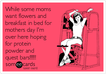 While some moms
want flowers and
breakfast in bed for
mothers day I'm
over here hoping
for protein
powder and
quest bars!!!!!! 