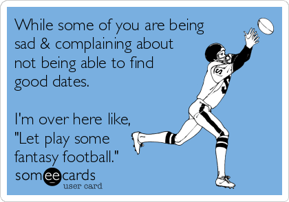 While some of you are being
sad & complaining about
not being able to find
good dates.

I'm over here like,
"Let play some
fantasy football."