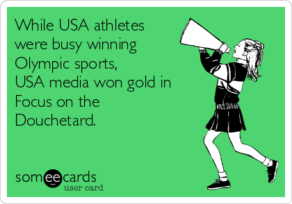 While USA athletes
were busy winning
Olympic sports, 
USA media won gold in
Focus on the
Douchetard. 