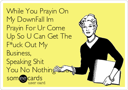 While You Prayin On
My DownFall Im
Prayin For Ur Come
Up So U Can Get The
F*uck Out My
Business,
Speaking Shit
You No Nothing Bout..