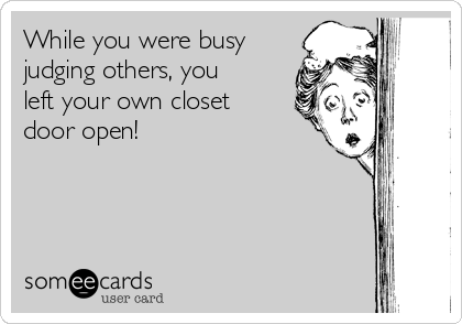 While you were busy
judging others, you
left your own closet
door open! 