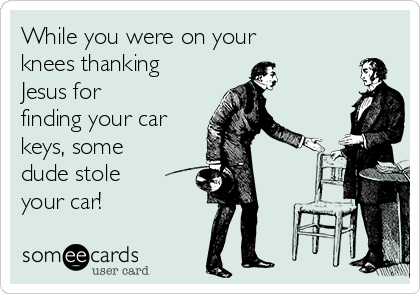 While you were on your 
knees thanking
Jesus for
finding your car
keys, some
dude stole
your car!