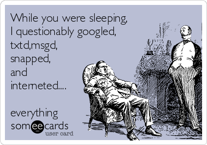 While you were sleeping,
I questionably googled,
txtd,msgd,
snapped,
and
interneted....

everything