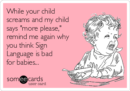 While your child
screams and my child
says "more please,"
remind me again why
you think Sign
Language is bad
for babies...