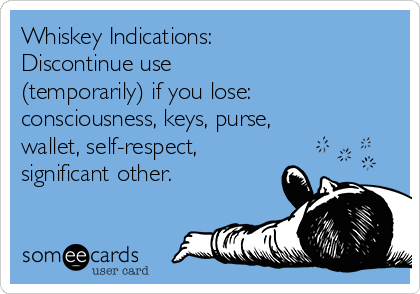 Whiskey Indications: 
Discontinue use
(temporarily) if you lose:
consciousness, keys, purse,
wallet, self-respect,
significant other.