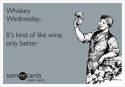 Whiskey
Wednesday..

It's kind of like wine,
only better